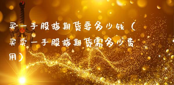 买一手股指期货要多少钱（买卖一手股指期货需多少费用）_https://cj002.lansai.wang_金融问答_第1张