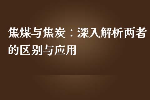 焦煤与焦炭：深入解析两者的区别与应用_https://cj002.lansai.wang_理财问答_第1张