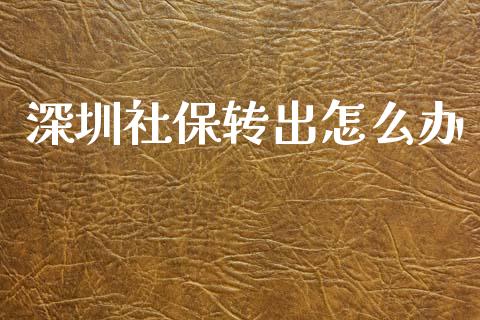 深圳社保转出怎么办_https://cj002.lansai.wang_保险问答_第1张