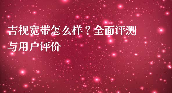 吉视宽带怎么样？全面评测与用户评价_https://cj002.lansai.wang_会计问答_第1张