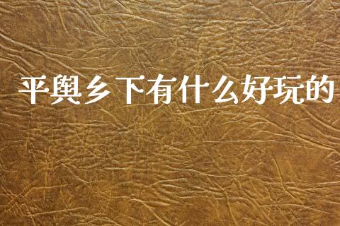 平舆乡下有什么好玩的_https://cj002.lansai.wang_财经百问_第1张