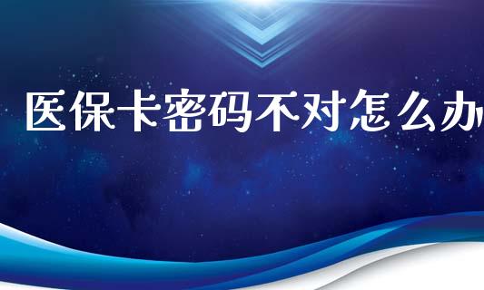 医保卡密码不对怎么办_https://cj002.lansai.wang_保险问答_第1张