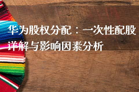 华为股权分配：一次性配股详解与影响因素分析_https://cj002.lansai.wang_金融问答_第1张