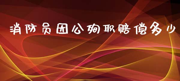 消防员因公殉职赔偿多少_https://cj002.lansai.wang_保险问答_第1张