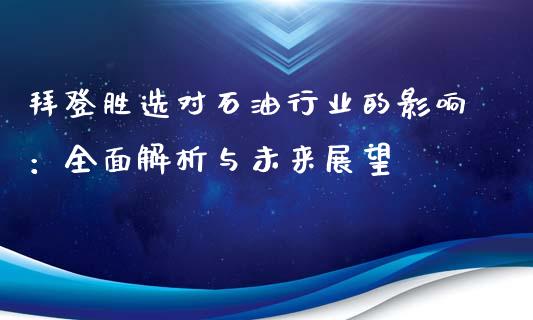 拜登胜选对石油行业的影响：全面解析与未来展望_https://cj002.lansai.wang_股市问答_第1张