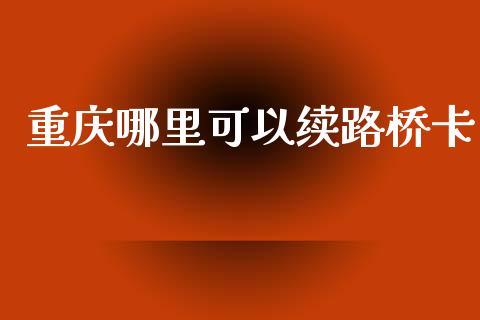 重庆哪里可以续路桥卡_https://cj002.lansai.wang_金融问答_第1张