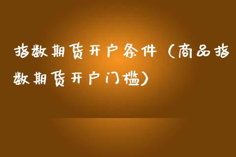 指数期货开户条件（商品指数期货开户门槛）_https://cj002.lansai.wang_理财问答_第1张
