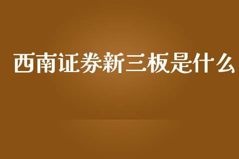 西南证券新三板是什么_https://cj002.lansai.wang_理财问答_第1张