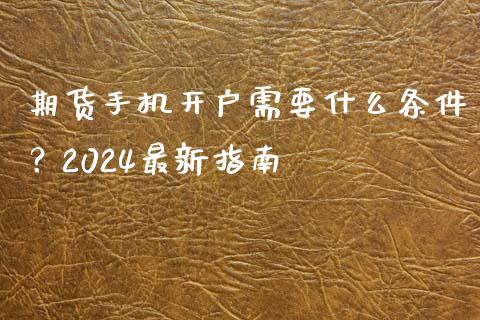 期货手机开户需要什么条件？2024最新指南_https://cj002.lansai.wang_保险问答_第1张