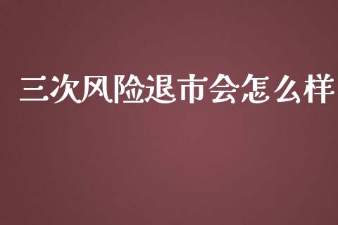 三次风险退市会怎么样_https://cj002.lansai.wang_股市问答_第1张