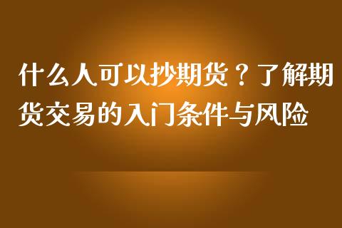 什么人可以抄期货？了解期货交易的入门条件与风险_https://cj002.lansai.wang_理财问答_第1张