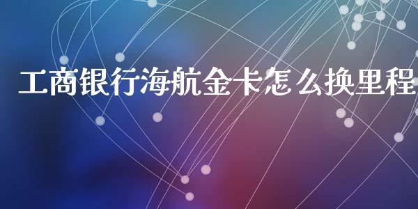 工商银行海航金卡怎么换里程_https://cj002.lansai.wang_金融问答_第1张