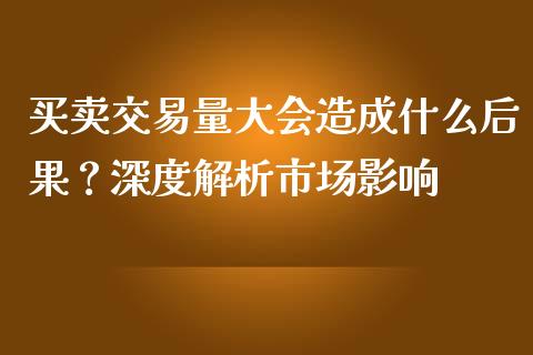 买卖交易量大会造成什么后果？深度解析市场影响_https://cj002.lansai.wang_保险问答_第1张