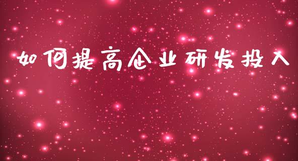 如何提高企业研发投入_https://cj002.lansai.wang_期货问答_第1张