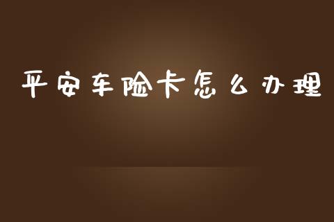 平安车险卡怎么办理_https://cj002.lansai.wang_保险问答_第1张