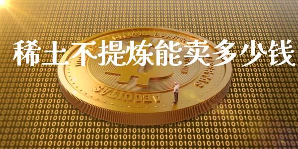 稀土不提炼能卖多少钱_https://cj002.lansai.wang_保险问答_第1张