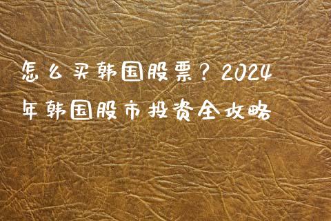 怎么买韩国股票？2024年韩国股市投资全攻略_https://cj002.lansai.wang_股市问答_第1张