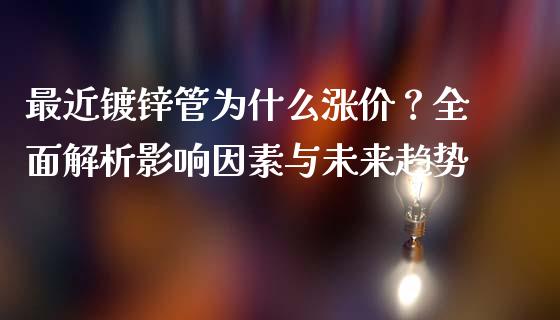 最近镀锌管为什么涨价?全面解析影响因素与未来趋势_理财问答_第1张_财经百问网 最近镀锌管为什么涨价?全面解析影响因素与未来趋势_https://cj002.lansai.wang_理财问答_第1张