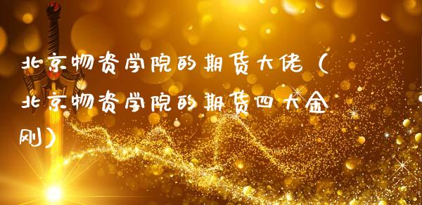 北京物资学院的期货大佬（北京物资学院的期货四大金刚）_https://cj002.lansai.wang_财经问答_第1张