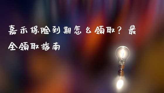 嘉禾保险到期怎么领取？最全领取指南_https://cj002.lansai.wang_会计问答_第1张