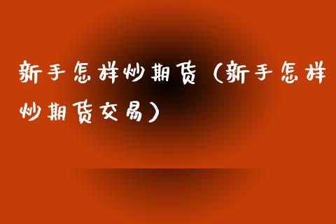 新手怎样炒期货（新手怎样炒期货交易）_https://cj002.lansai.wang_财经百问_第1张