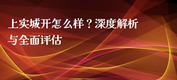 上实城开怎么样？深度解析与全面评估_https://cj002.lansai.wang_保险问答_第1张