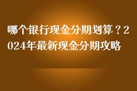 哪个银行现金分期划算？2024年最新现金分期攻略_https://cj002.lansai.wang_会计问答_第1张
