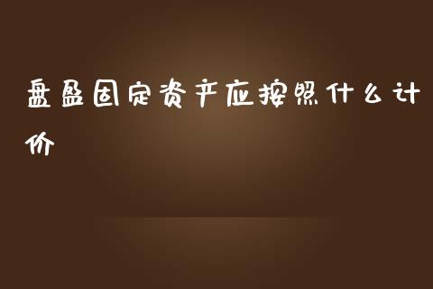 盘盈固定资产应按照什么计价_https://cj002.lansai.wang_会计问答_第1张