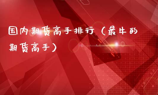 国内期货高手排行（最牛的期货高手）_https://cj002.lansai.wang_财经百问_第1张