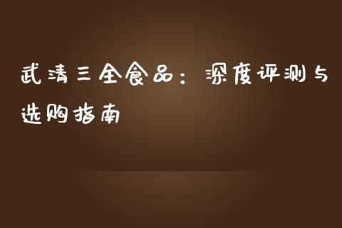武清三全食品：深度评测与选购指南_https://cj002.lansai.wang_保险问答_第1张