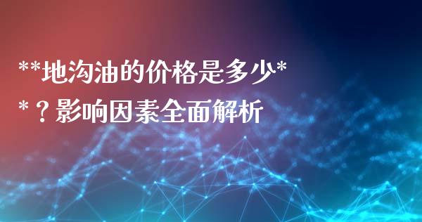 **地沟油的价格是多少**？影响因素全面解析_https://cj002.lansai.wang_金融问答_第1张