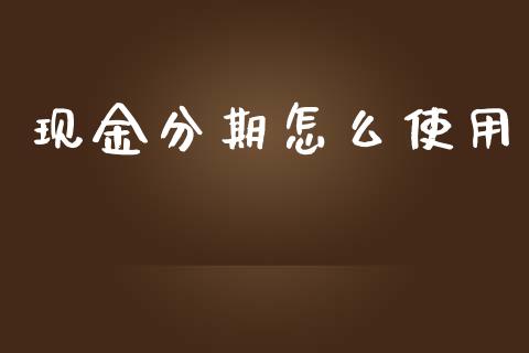 现金分期怎么使用_https://cj002.lansai.wang_金融问答_第1张