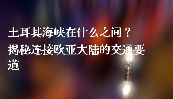 土耳其海峡在什么之间？ 揭秘连接欧亚大陆的交通要道_https://cj002.lansai.wang_理财问答_第1张