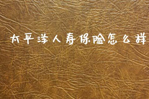 太平洋人寿保险怎么样_https://cj002.lansai.wang_保险问答_第1张