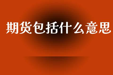 期货包括什么意思_https://cj002.lansai.wang_金融问答_第1张