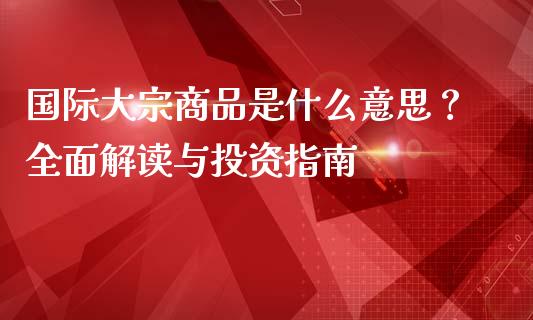 国际大宗商品是什么意思?全面解读与投资指南_会计问答_第1张_财经百问网 国际大宗商品是什么意思?全面解读与投资指南_https://cj002.lansai.wang_会计问答_第1张