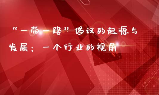 “一带一路”倡议的起源与发展：一个行业的视角_https://cj002.lansai.wang_股市问答_第1张