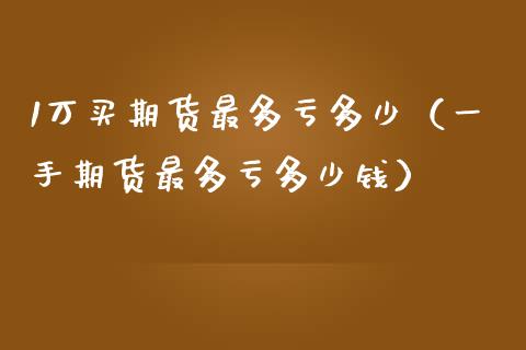 1万买期货最多亏多少（一手期货最多亏多少钱）_https://cj002.lansai.wang_金融问答_第1张