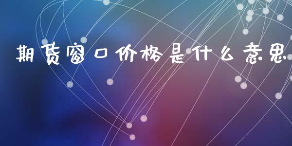 期货窗口价格是什么意思_https://cj002.lansai.wang_期货问答_第1张