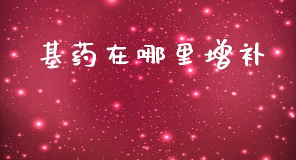 基药在哪里增补_https://cj002.lansai.wang_财经百问_第1张