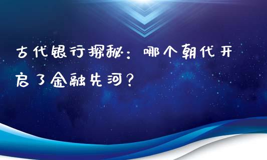 古代银行探秘：哪个朝代开启了金融先河？_https://cj002.lansai.wang_理财问答_第1张