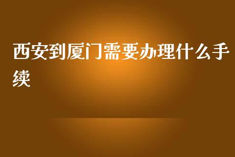 西安到厦门需要办理什么手续_https://cj002.lansai.wang_金融问答_第1张