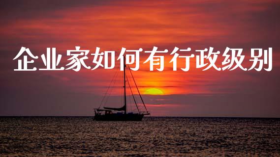 企业家如何有行政级别_https://cj002.lansai.wang_保险问答_第1张