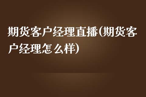 期货客户经理直播(期货客户经理怎么样)_https://cj002.lansai.wang_财经问答_第1张