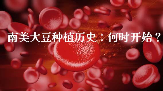 南美大豆种植历史：何时开始？_https://cj002.lansai.wang_财经问答_第1张