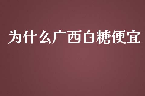 为什么广西白糖便宜_https://cj002.lansai.wang_股市问答_第1张
