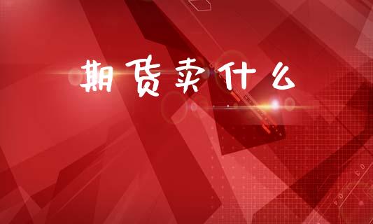 期货卖什么_金融问答_第1张_财经百问网 期货卖什么_https://cj002.lansai.wang_金融问答_第1张