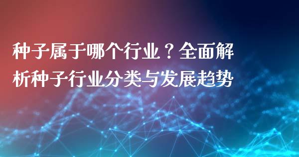 种子属于哪个行业？全面解析种子行业分类与发展趋势_https://cj002.lansai.wang_理财问答_第1张
