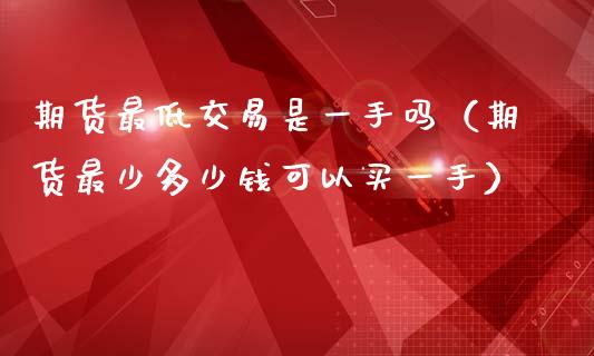 期货最低交易是一手吗(期货最少多少钱可以买一手)_财经百问_第1张_财经百问网 期货最低交易是一手吗(期货最少多少钱可以买一手)_https://cj002.lansai.wang_财经百问_第1张