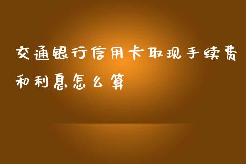 交通银行信用卡取现手续费和利息怎么算_https://cj002.lansai.wang_金融问答_第1张